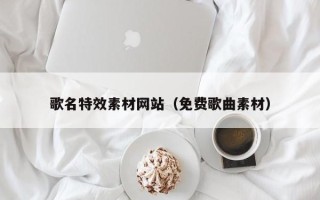 舞钢歌名特效素材网站（免费歌曲素材）